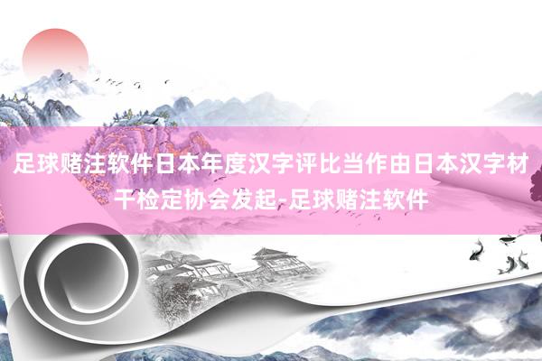 足球赌注软件日本年度汉字评比当作由日本汉字材干检定协会发起-足球赌注软件