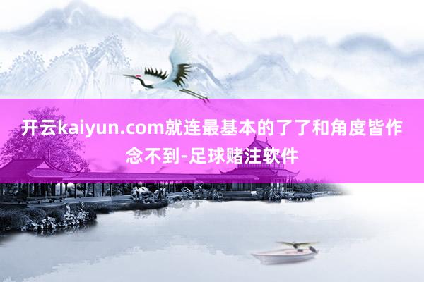 开云kaiyun.com就连最基本的了了和角度皆作念不到-足球赌注软件
