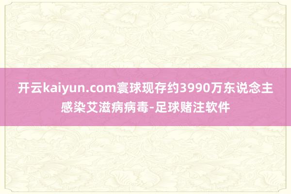 开云kaiyun.com寰球现存约3990万东说念主感染艾滋病病毒-足球赌注软件