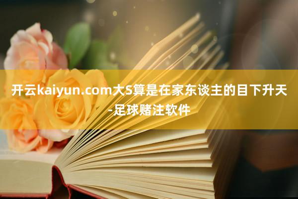 开云kaiyun.com大S算是在家东谈主的目下升天-足球赌注软件