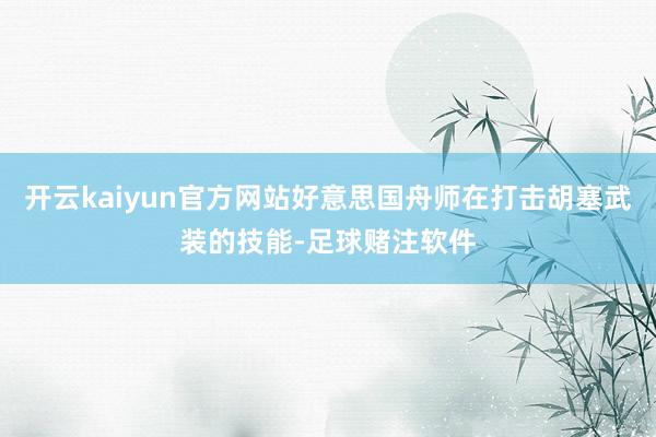 开云kaiyun官方网站好意思国舟师在打击胡塞武装的技能-足球赌注软件