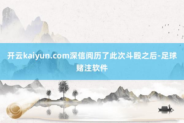 开云kaiyun.com深信阅历了此次斗殴之后-足球赌注软件