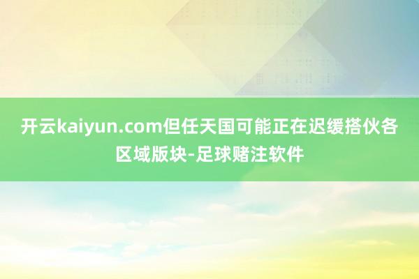 开云kaiyun.com但任天国可能正在迟缓搭伙各区域版块-足球赌注软件