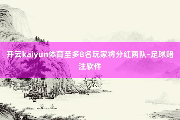 开云kaiyun体育至多8名玩家将分红两队-足球赌注软件