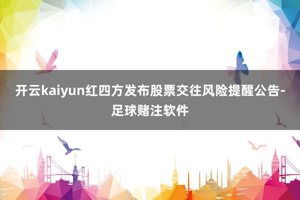 开云kaiyun红四方发布股票交往风险提醒公告-足球赌注软件