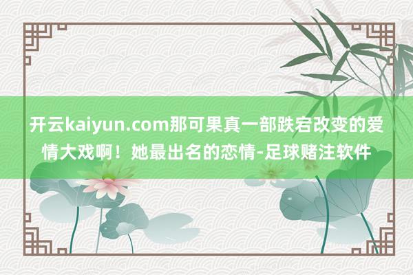 开云kaiyun.com那可果真一部跌宕改变的爱情大戏啊！她最出名的恋情-足球赌注软件