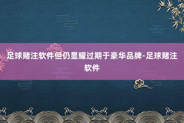 足球赌注软件但仍显耀过期于豪华品牌-足球赌注软件
