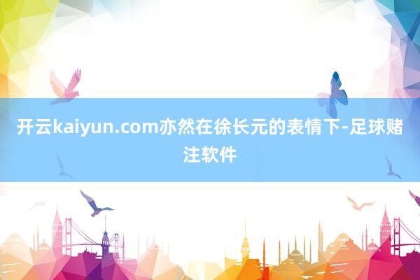 开云kaiyun.com亦然在徐长元的表情下-足球赌注软件