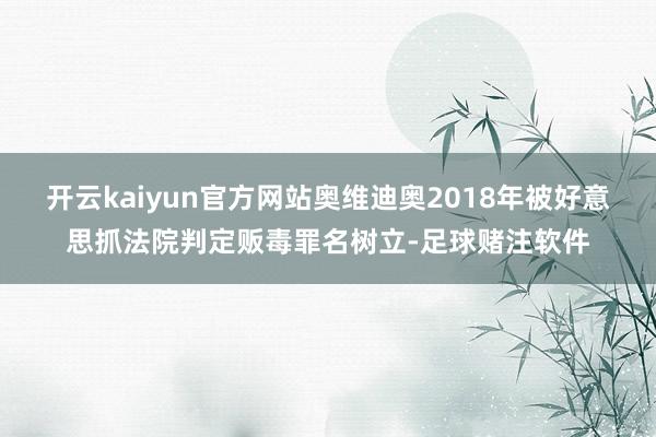 开云kaiyun官方网站奥维迪奥2018年被好意思抓法院判定贩毒罪名树立-足球赌注软件