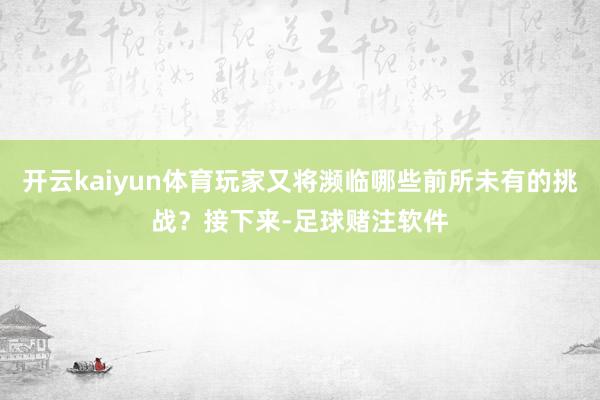 开云kaiyun体育玩家又将濒临哪些前所未有的挑战？接下来-足球赌注软件