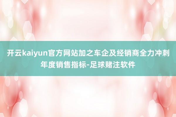 开云kaiyun官方网站加之车企及经销商全力冲刺年度销售指标-足球赌注软件