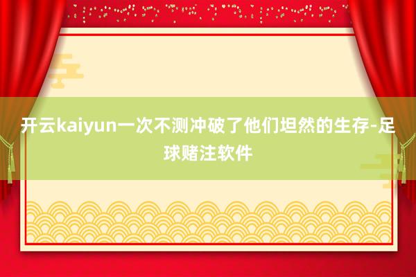 开云kaiyun一次不测冲破了他们坦然的生存-足球赌注软件