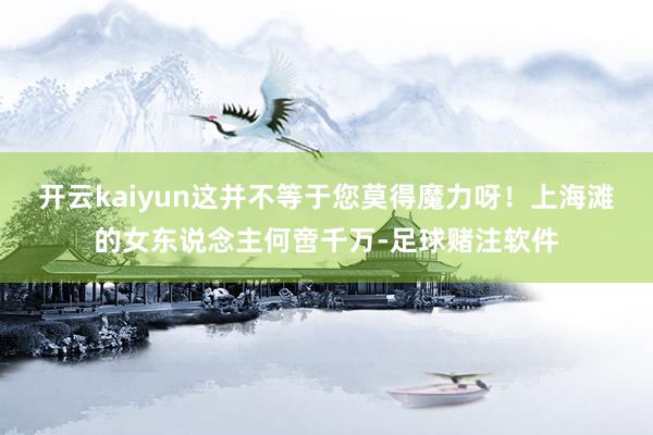 开云kaiyun这并不等于您莫得魔力呀！上海滩的女东说念主何啻千万-足球赌注软件