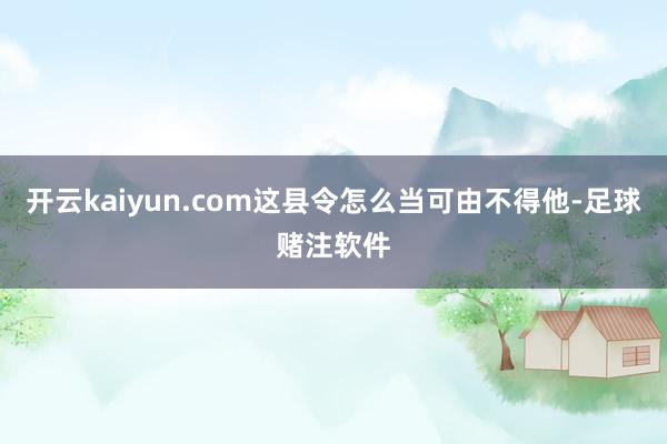 开云kaiyun.com这县令怎么当可由不得他-足球赌注软件