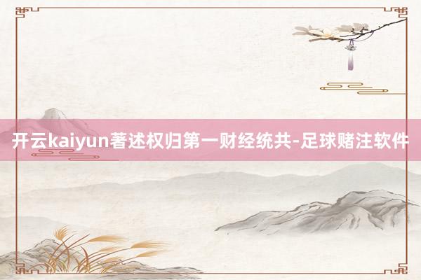 开云kaiyun著述权归第一财经统共-足球赌注软件