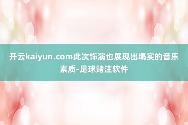 开云kaiyun.com此次饰演也展现出塌实的音乐素质-足球赌注软件