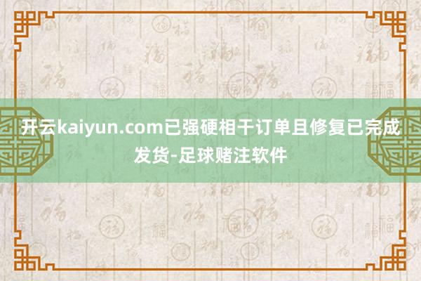 开云kaiyun.com已强硬相干订单且修复已完成发货-足球赌注软件