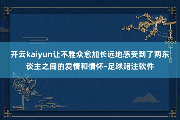 开云kaiyun让不雅众愈加长远地感受到了两东谈主之间的爱情和情怀-足球赌注软件
