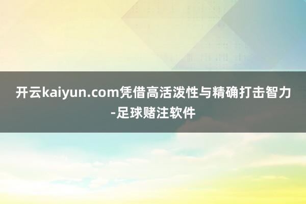 开云kaiyun.com凭借高活泼性与精确打击智力-足球赌注软件