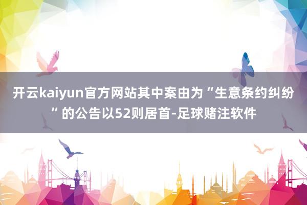 开云kaiyun官方网站其中案由为“生意条约纠纷”的公告以52则居首-足球赌注软件