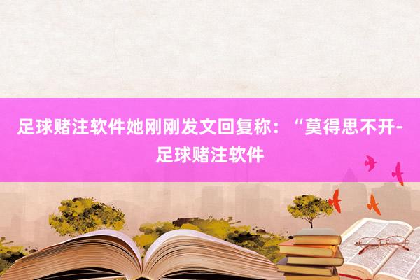 足球赌注软件她刚刚发文回复称：“莫得思不开-足球赌注软件