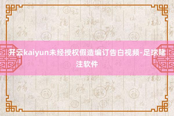 开云kaiyun未经授权假造编订告白视频-足球赌注软件