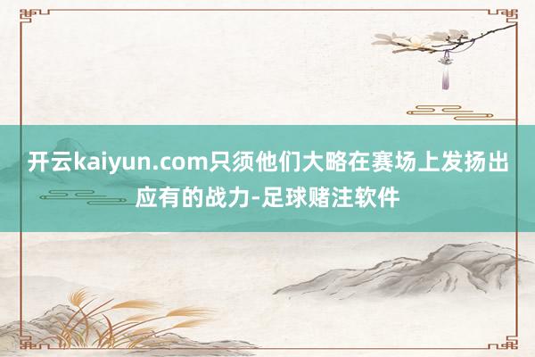 开云kaiyun.com只须他们大略在赛场上发扬出应有的战力-足球赌注软件