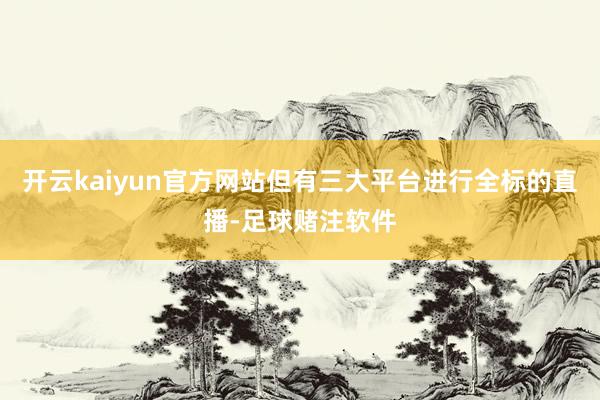 开云kaiyun官方网站但有三大平台进行全标的直播-足球赌注软件