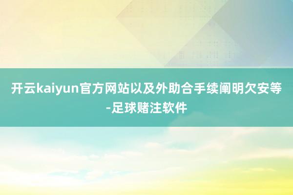 开云kaiyun官方网站以及外助合手续阐明欠安等-足球赌注软件