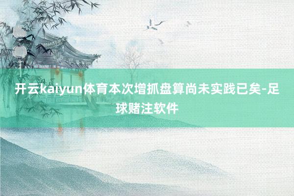 开云kaiyun体育本次增抓盘算尚未实践已矣-足球赌注软件