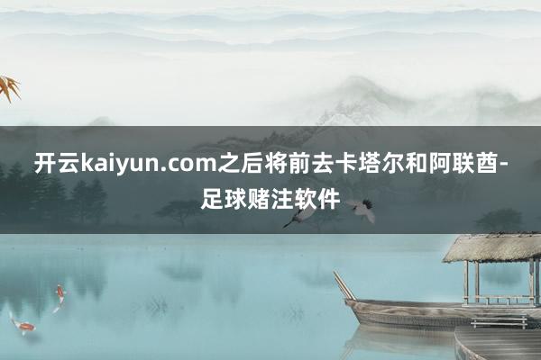 开云kaiyun.com之后将前去卡塔尔和阿联酋-足球赌注软件