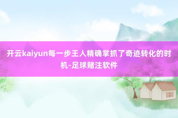 开云kaiyun每一步王人精确掌抓了奇迹转化的时机-足球赌注软件