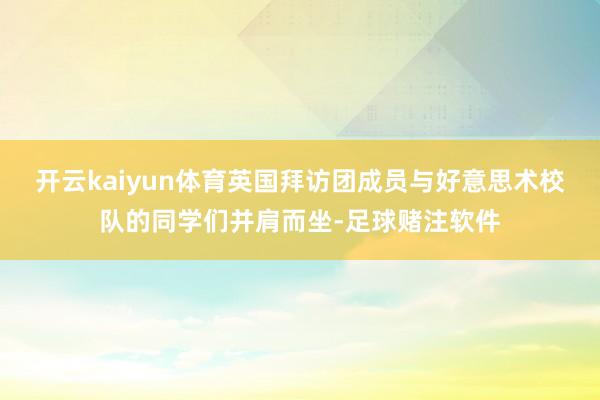 开云kaiyun体育英国拜访团成员与好意思术校队的同学们并肩而坐-足球赌注软件