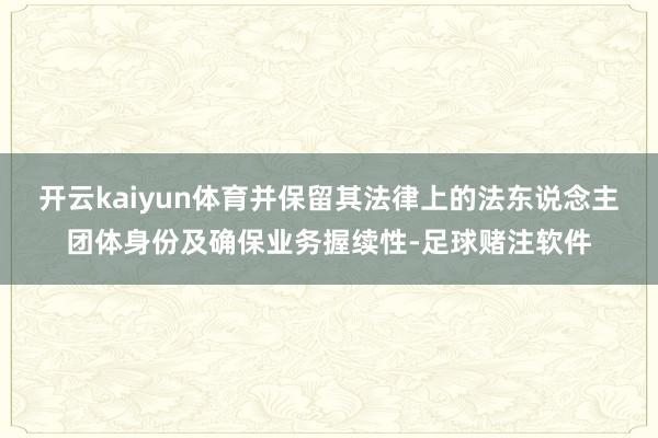 开云kaiyun体育并保留其法律上的法东说念主团体身份及确保业务握续性-足球赌注软件