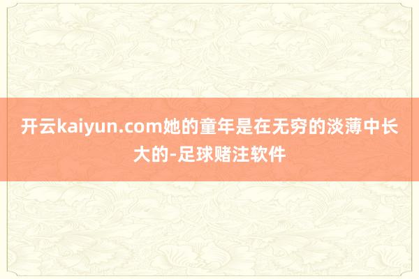 开云kaiyun.com她的童年是在无穷的淡薄中长大的-足球赌注软件