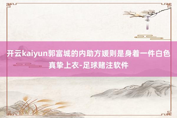 开云kaiyun郭富城的内助方媛则是身着一件白色真挚上衣-足球赌注软件