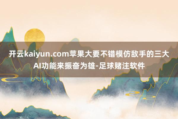 开云kaiyun.com苹果大要不错模仿敌手的三大AI功能来振奋为雄-足球赌注软件