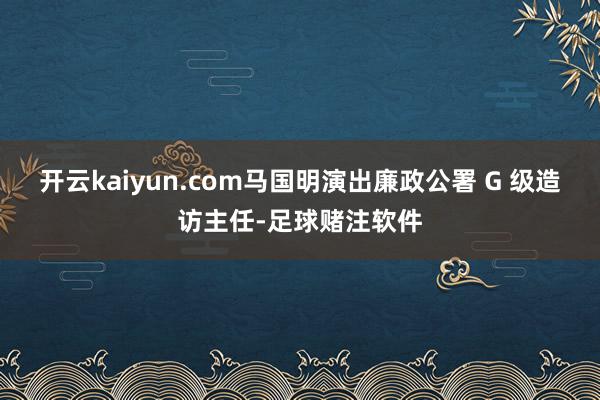 开云kaiyun.com马国明演出廉政公署 G 级造访主任-足球赌注软件