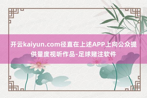 开云kaiyun.com径直在上述APP上向公众提供量度视听作品-足球赌注软件
