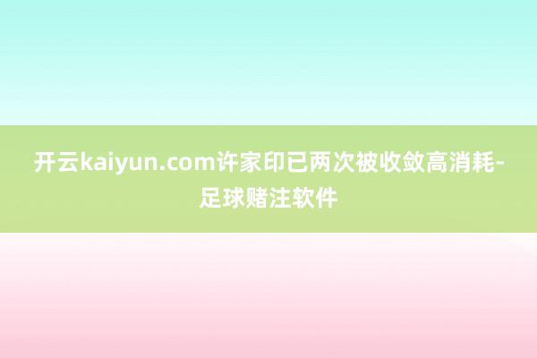 开云kaiyun.com许家印已两次被收敛高消耗-足球赌注软件