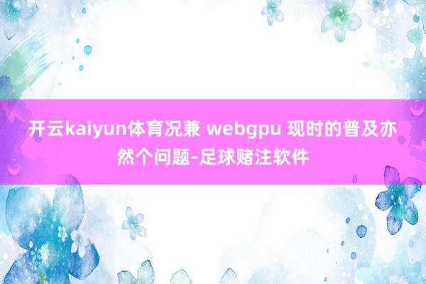 开云kaiyun体育况兼 webgpu 现时的普及亦然个问题-足球赌注软件
