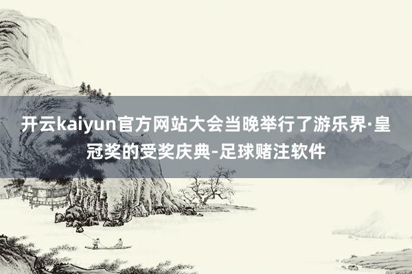 开云kaiyun官方网站大会当晚举行了游乐界·皇冠奖的受奖庆典-足球赌注软件