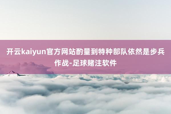 开云kaiyun官方网站酌量到特种部队依然是步兵作战-足球赌注软件