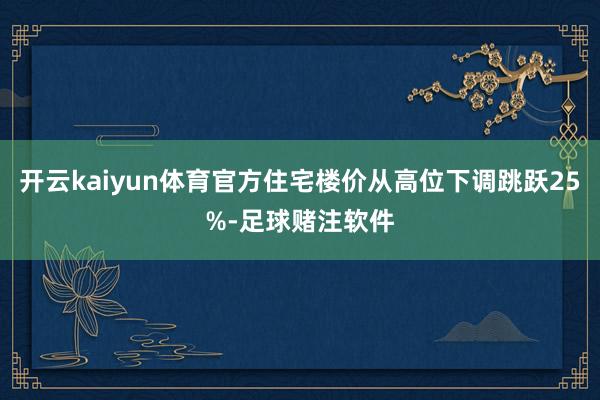 开云kaiyun体育官方住宅楼价从高位下调跳跃25%-足球赌注软件