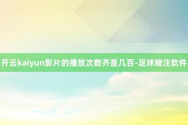 开云kaiyun影片的播放次数齐是几百-足球赌注软件