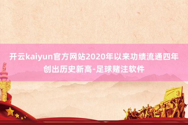 开云kaiyun官方网站2020年以来功绩流通四年创出历史新高-足球赌注软件