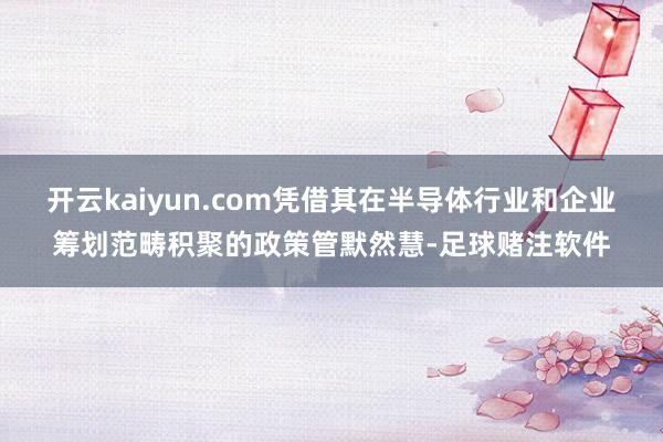 开云kaiyun.com凭借其在半导体行业和企业筹划范畴积聚的政策管默然慧-足球赌注软件