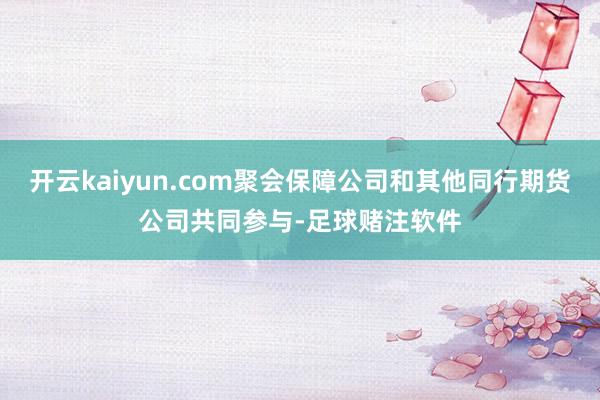 开云kaiyun.com聚会保障公司和其他同行期货公司共同参与-足球赌注软件