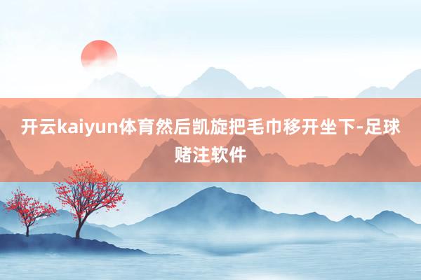 开云kaiyun体育然后凯旋把毛巾移开坐下-足球赌注软件