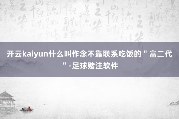开云kaiyun什么叫作念不靠联系吃饭的＂富二代＂-足球赌注软件